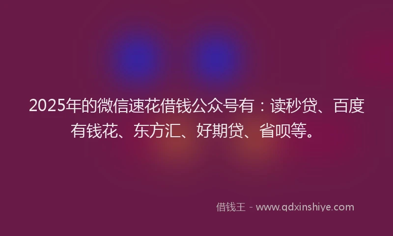 2025年的微信速花借钱公众号有：读秒贷、百度有钱花、东方汇、好期贷、省呗等。