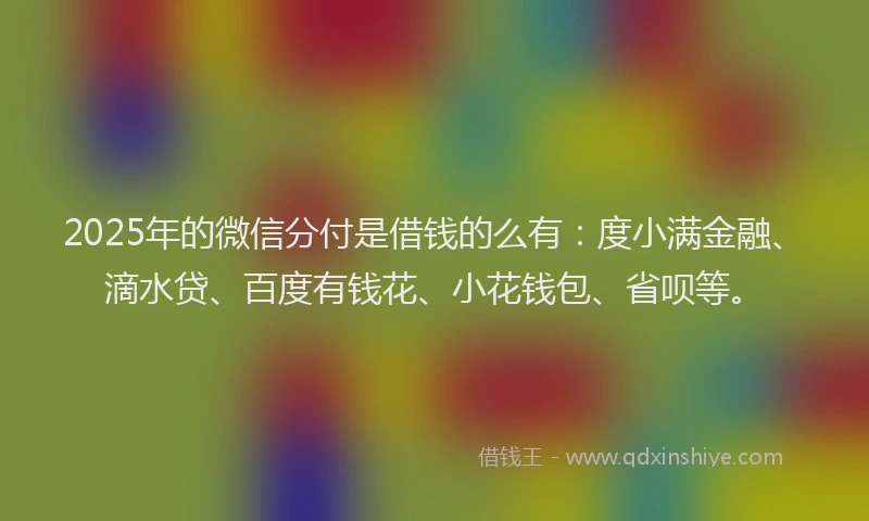 2025年的微信分付是借钱的么有：度小满金融、滴水贷、百度有钱花、小花钱包、省呗等。