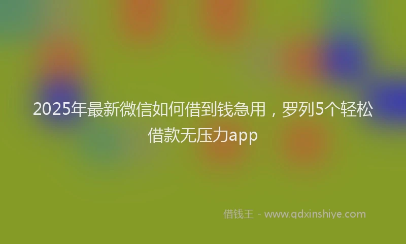 2025年最新微信如何借到钱急用，罗列5个轻松借款无压力app