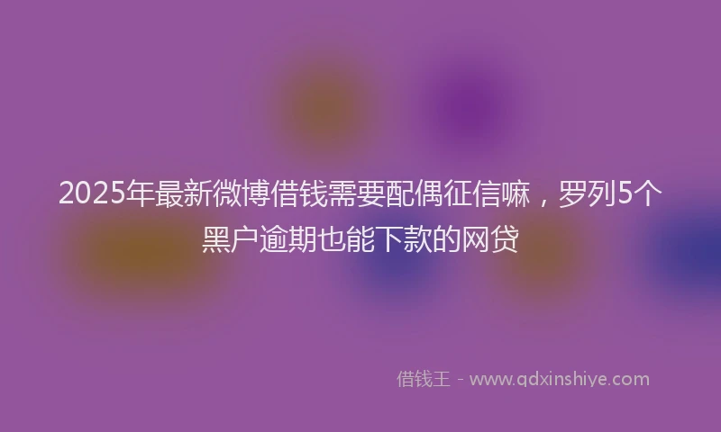 2025年最新微博借钱需要配偶征信嘛，罗列5个黑户逾期也能下款的网贷