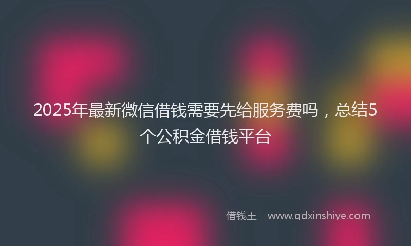 2025年最新微信借钱需要先给服务费吗，总结5个公积金借钱平台