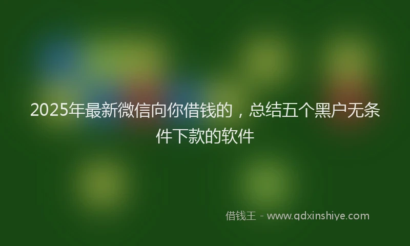 2025年最新微信向你借钱的，总结五个黑户无条件下款的软件