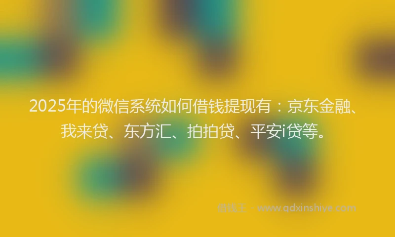 2025年的微信系统如何借钱提现有：京东金融、我来贷、东方汇、拍拍贷、平安i贷等。