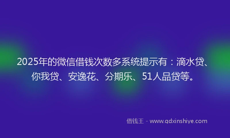 2025年的微信借钱次数多系统提示有：滴水贷、你我贷、安逸花、分期乐、51人品贷等。