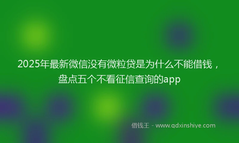 2025年最新微信没有微粒贷是为什么不能借钱，盘点五个不看征信查询的app