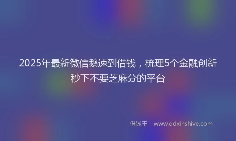 2025年最新微信鹅速到借钱，梳理5个金融创新秒下不要芝麻分的平台