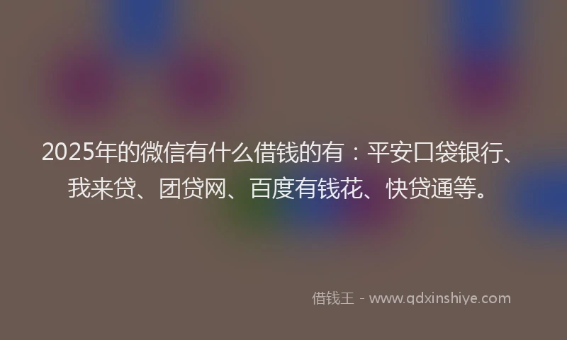 2025年的微信有什么借钱的有：平安口袋银行、我来贷、团贷网、百度有钱花、快贷通等。