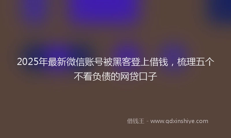 2025年最新微信账号被黑客登上借钱，梳理五个不看负债的网贷口子