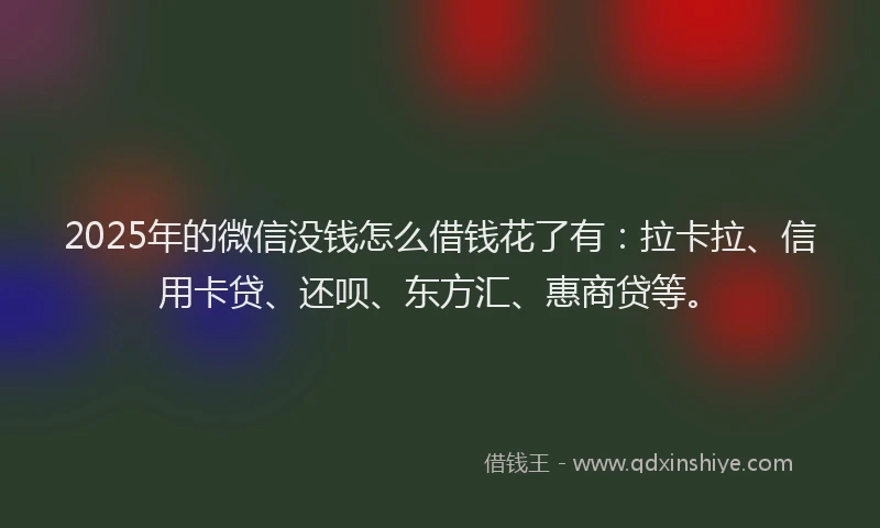 2025年的微信没钱怎么借钱花了有：拉卡拉、信用卡贷、还呗、东方汇、惠商贷等。