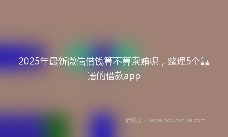 2025年最新微信借钱算不算索贿呢，整理5个靠谱的借款app