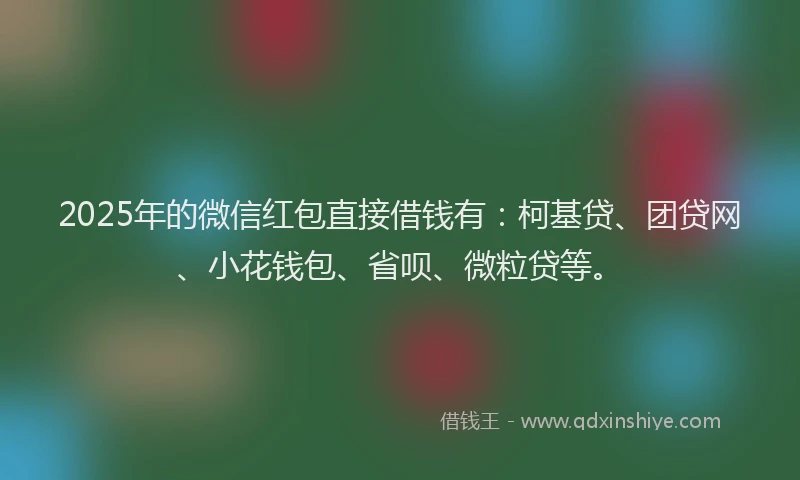 2025年的微信红包直接借钱有：柯基贷、团贷网、小花钱包、省呗、微粒贷等。