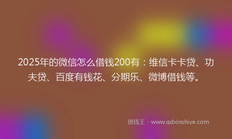 2025年的微信怎么借钱200有：维信卡卡贷、功夫贷、百度有钱花、分期乐、微博借钱等。