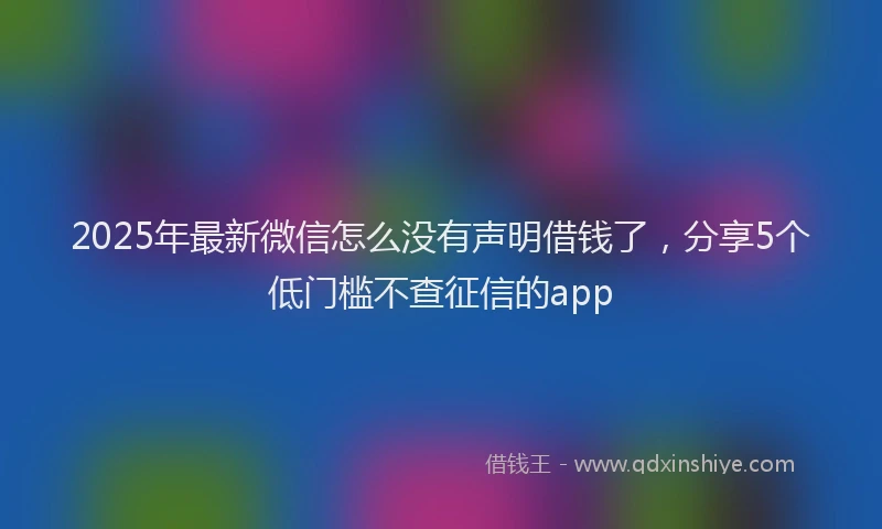 2025年最新微信怎么没有声明借钱了，分享5个低门槛不查征信的app