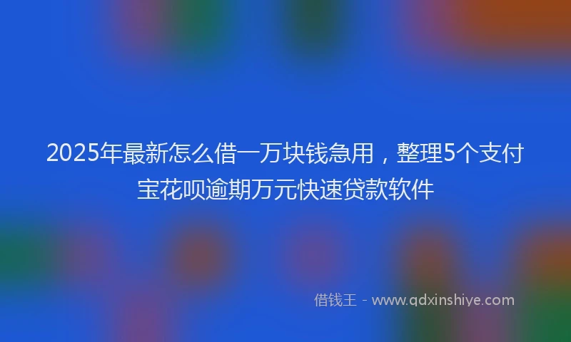2025年最新怎么借一万块钱急用，整理5个支付宝花呗逾期万元快速贷款软件