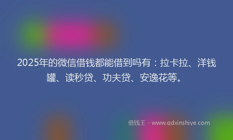 2025年的微信借钱都能借到吗有：拉卡拉、洋钱罐、读秒贷、功夫贷、安逸花等。