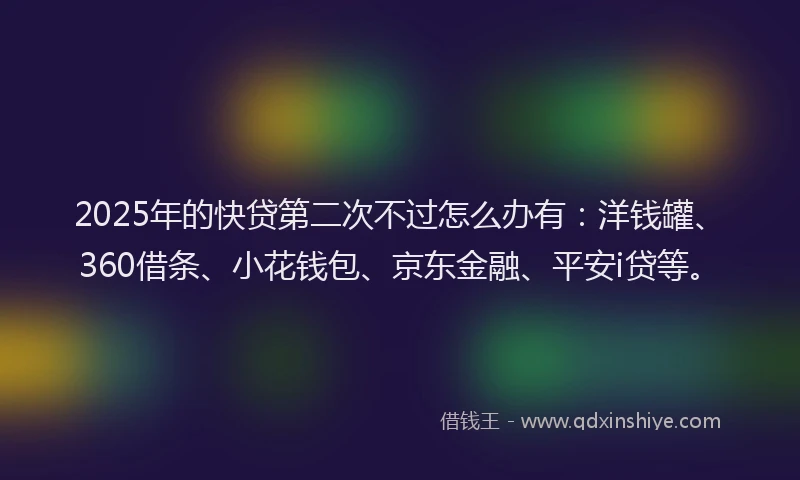 2025年的快贷第二次不过怎么办有：洋钱罐、360借条、小花钱包、京东金融、平安i贷等。