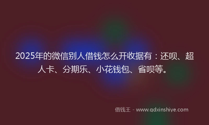 2025年的微信别人借钱怎么开收据有：还呗、超人卡、分期乐、小花钱包、省呗等。