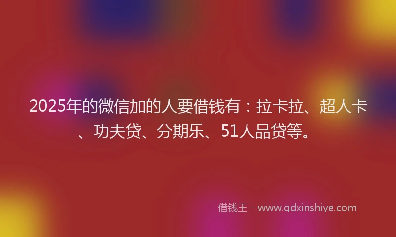 2025年的微信加的人要借钱有：拉卡拉、超人卡、功夫贷、分期乐、51人品贷等。