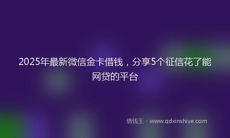 2025年最新微信金卡借钱，分享5个征信花了能网贷的平台