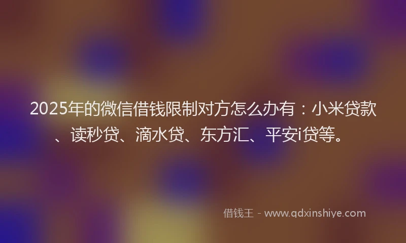 2025年的微信借钱限制对方怎么办有：小米贷款、读秒贷、滴水贷、东方汇、平安i贷等。