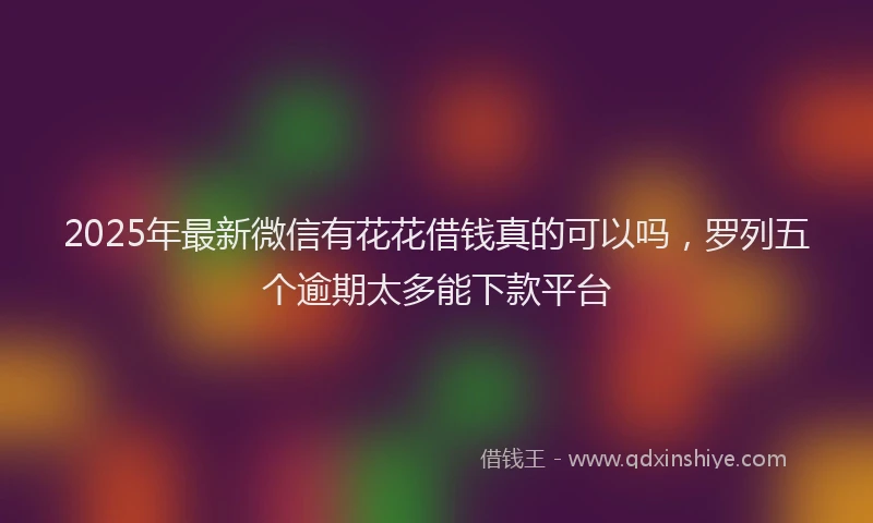 2025年最新微信有花花借钱真的可以吗，罗列五个逾期太多能下款平台