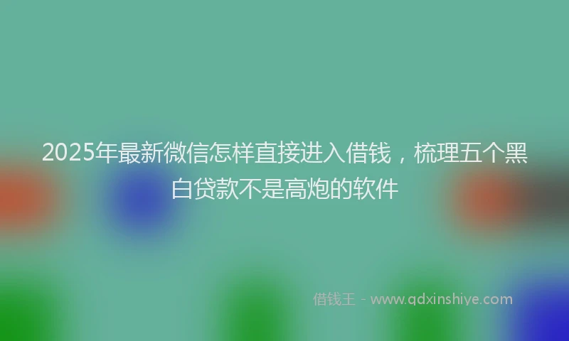2025年最新微信怎样直接进入借钱，梳理五个黑白贷款不是高炮的软件