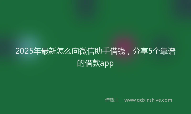 2025年最新怎么向微信助手借钱，分享5个靠谱的借款app