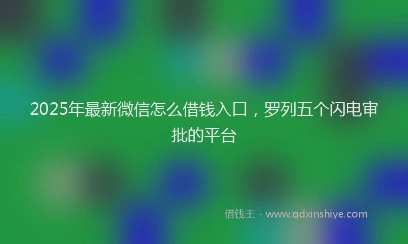 2025年最新微信怎么借钱入口，罗列五个闪电审批的平台
