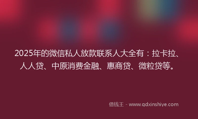 2025年的微信私人放款联系人大全有：拉卡拉、人人贷、中原消费金融、惠商贷、微粒贷等。