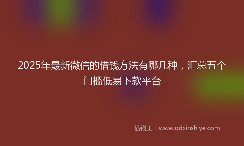 2025年最新微信的借钱方法有哪几种，汇总五个门槛低易下款平台