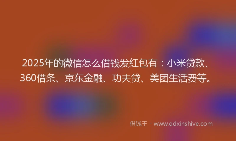 2025年的微信怎么借钱发红包有：小米贷款、360借条、京东金融、功夫贷、美团生活费等。
