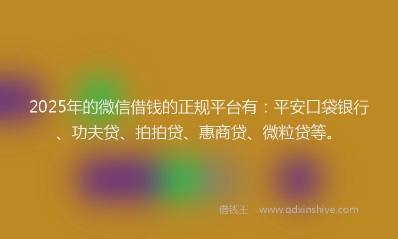 2025年的微信借钱的正规平台有：平安口袋银行、功夫贷、拍拍贷、惠商贷、微粒贷等。