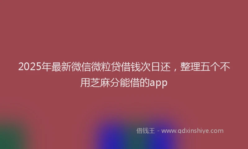 2025年最新微信微粒贷借钱次日还，整理五个不用芝麻分能借的app