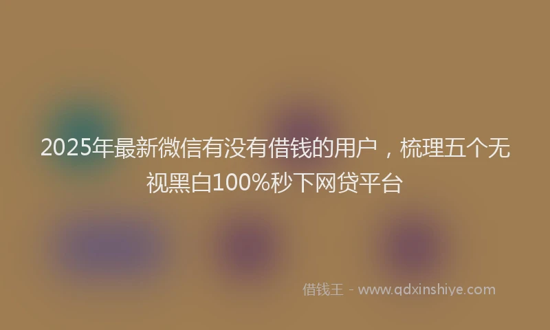 2025年最新微信有没有借钱的用户，梳理五个无视黑白100%秒下网贷平台