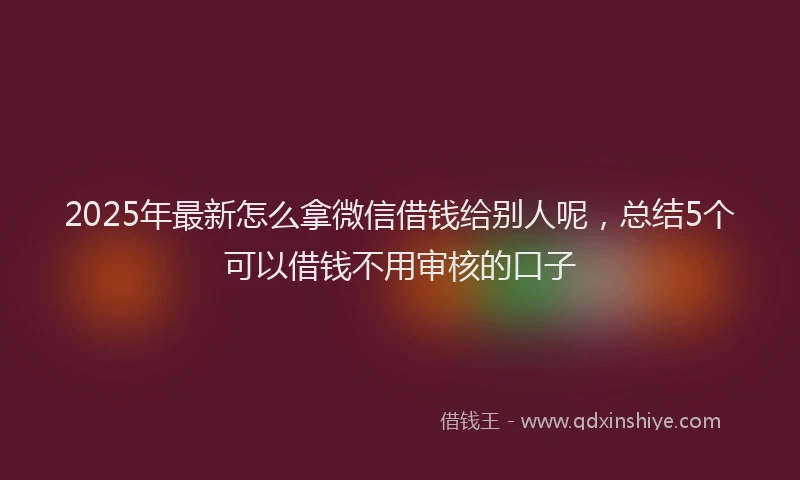 2025年最新怎么拿微信借钱给别人呢，总结5个可以借钱不用审核的口子