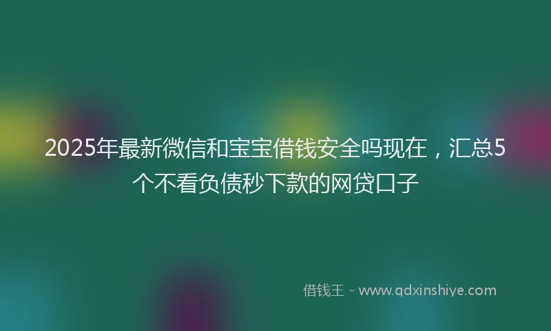 2025年最新微信和宝宝借钱安全吗现在，汇总5个不看负债秒下款的网贷口子