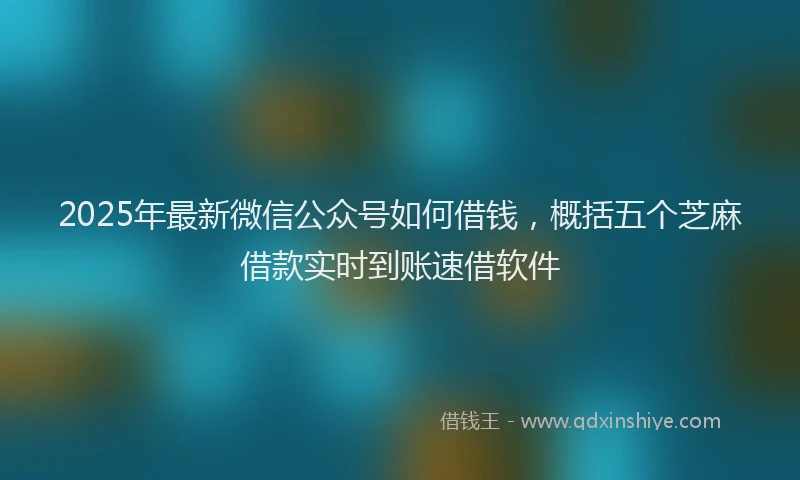 2025年最新微信公众号如何借钱，概括五个芝麻借款实时到账速借软件