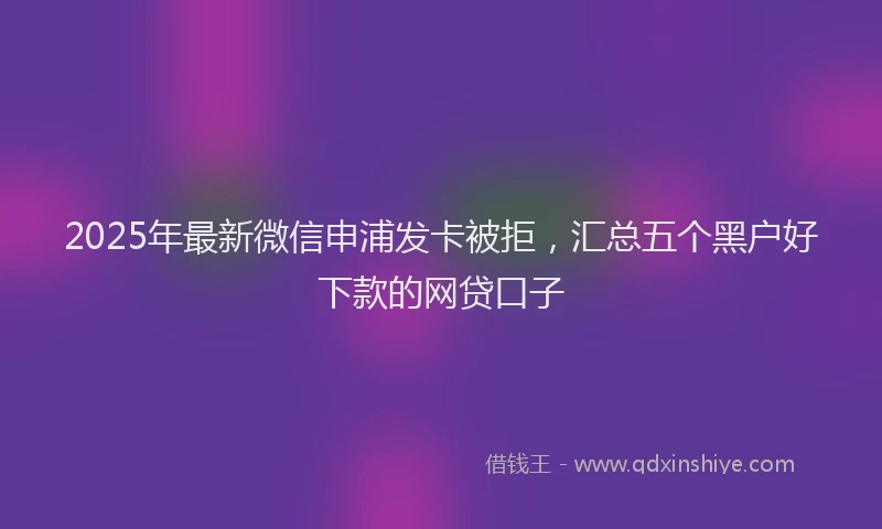 2025年最新微信申浦发卡被拒，汇总五个黑户好下款的网贷口子