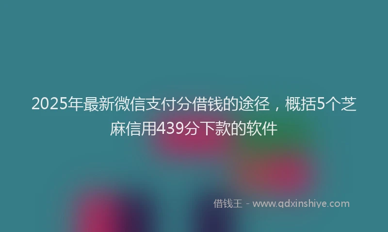 2025年最新微信支付分借钱的途径，概括5个芝麻信用439分下款的软件