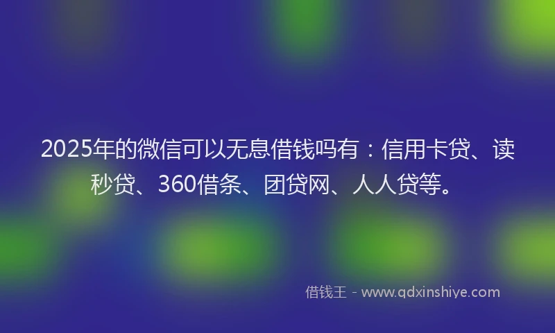 2025年的微信可以无息借钱吗有：信用卡贷、读秒贷、360借条、团贷网、人人贷等。