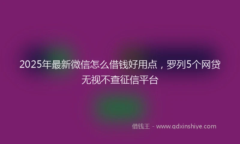 2025年最新微信怎么借钱好用点，罗列5个网贷无视不查征信平台