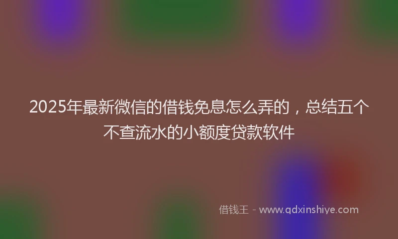 2025年最新微信的借钱免息怎么弄的，总结五个不查流水的小额度贷款软件