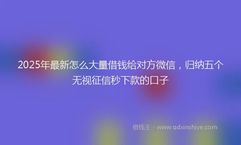 2025年最新怎么大量借钱给对方微信，归纳五个无视征信秒下款的口子