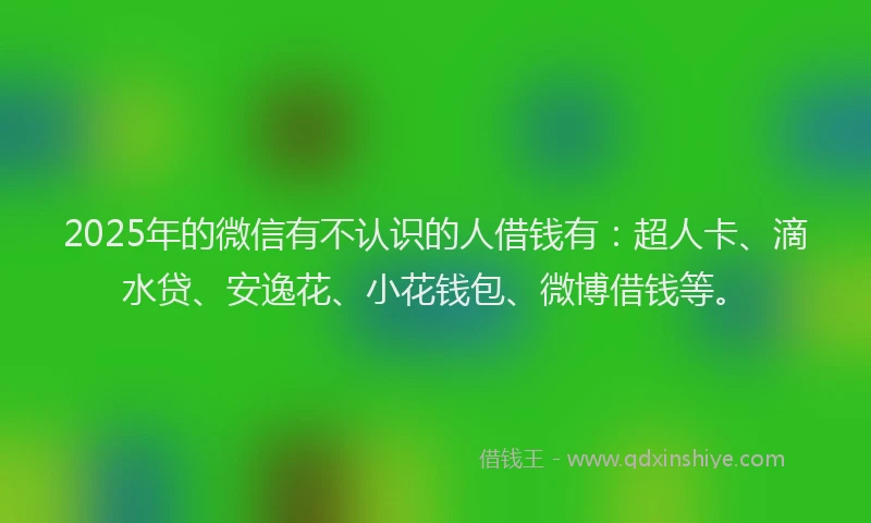 2025年的微信有不认识的人借钱有：超人卡、滴水贷、安逸花、小花钱包、微博借钱等。