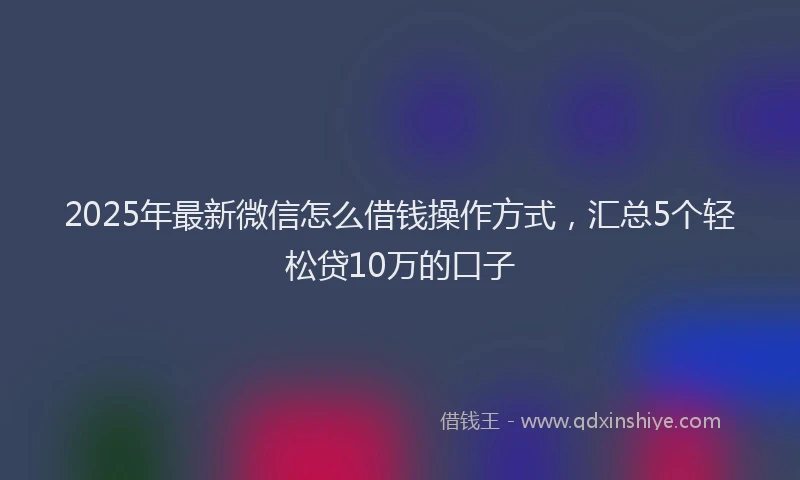 2025年最新微信怎么借钱操作方式，汇总5个轻松贷10万的口子