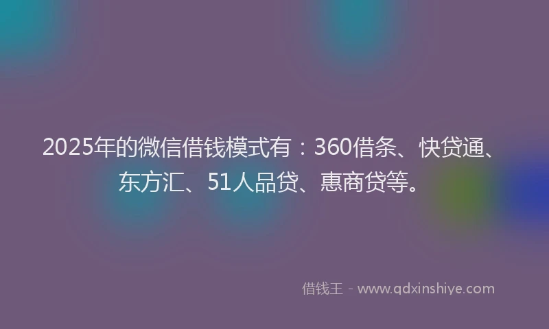 2025年的微信借钱模式有：360借条、快贷通、东方汇、51人品贷、惠商贷等。