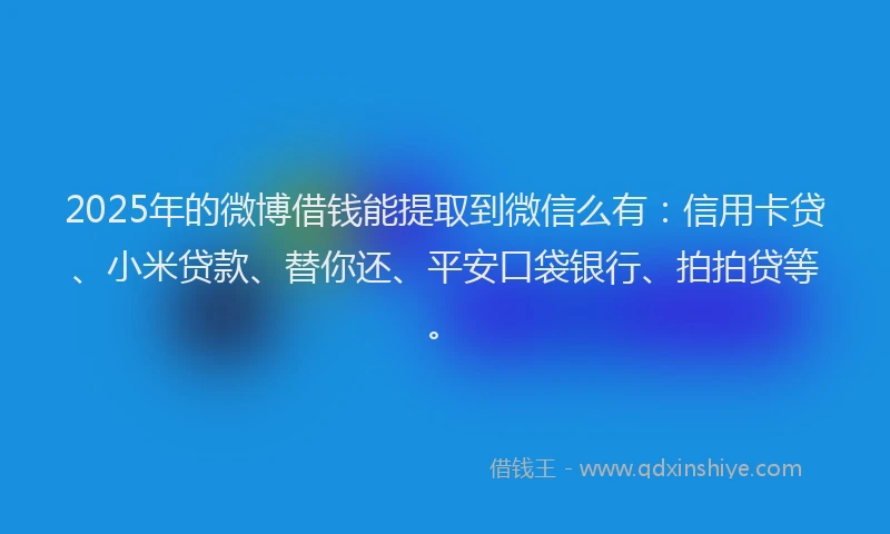 2025年的微博借钱能提取到微信么有：信用卡贷、小米贷款、替你还、平安口袋银行、拍拍贷等。
