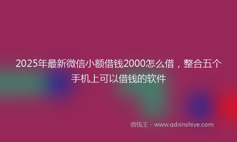 2025年最新微信小额借钱2000怎么借，整合五个手机上可以借钱的软件