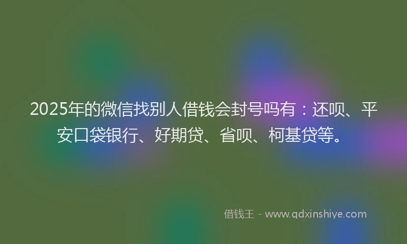 2025年的微信找别人借钱会封号吗有：还呗、平安口袋银行、好期贷、省呗、柯基贷等。