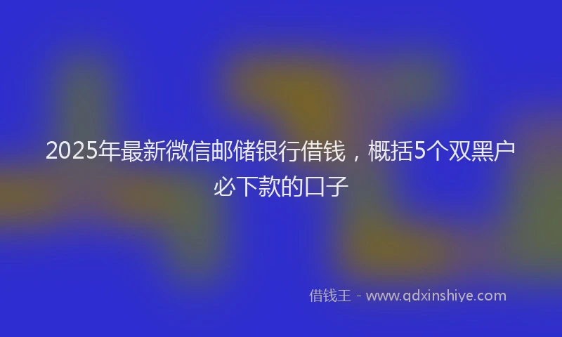 2025年最新微信邮储银行借钱，概括5个双黑户必下款的口子